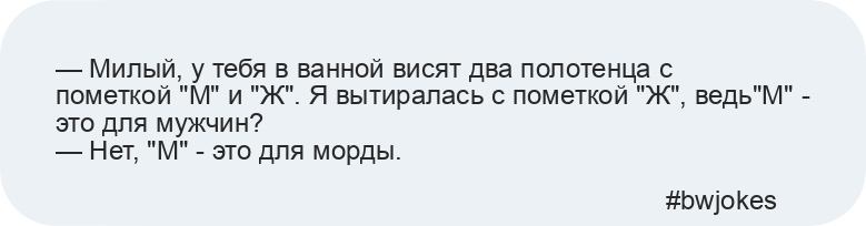 — Милый, у тебя в ванной висят два полотенца с пометкой "М" и "Ж". Я вытиралась с пометкой "Ж", ведь"М" - это для мужчин?
— Нет, "М" - это для морды.