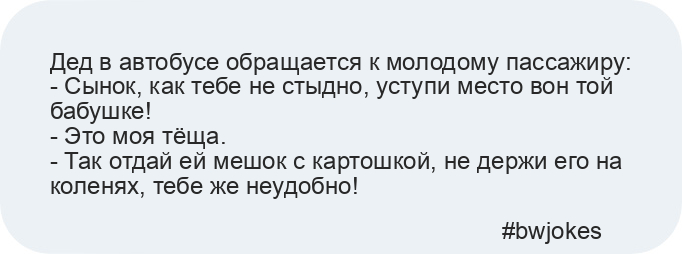 Дед в автобусе обращается к молодому пассажиру:
- Сынок, как тебе не стыдно, уступи место вон той бабушке!
- Это моя тёща.
- Так отдай ей мешок с картошкой, не держи его на коленях, тебе же неудобно!